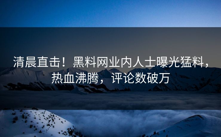 清晨直击！黑料网业内人士曝光猛料，热血沸腾，评论数破万