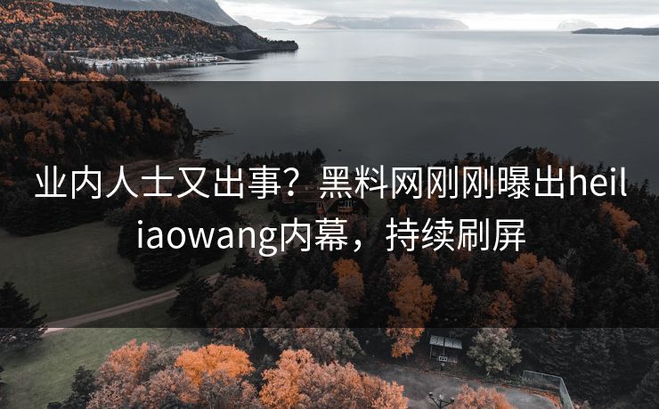 业内人士又出事？黑料网刚刚曝出heiliaowang内幕，持续刷屏