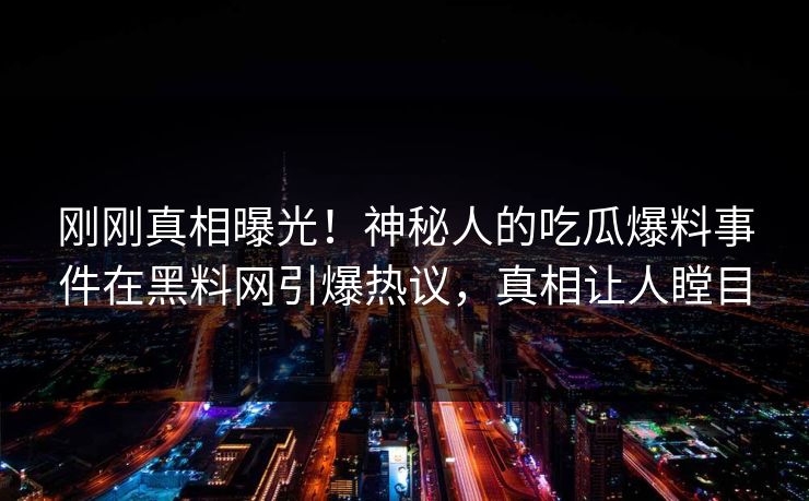 刚刚真相曝光！神秘人的吃瓜爆料事件在黑料网引爆热议，真相让人瞠目
