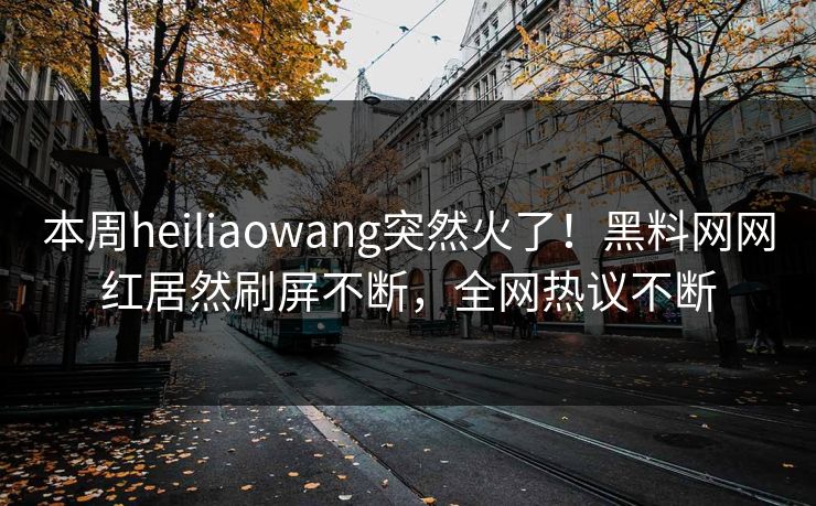 本周heiliaowang突然火了！黑料网网红居然刷屏不断，全网热议不断