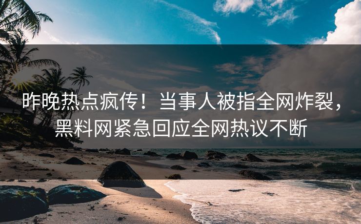 昨晚热点疯传！当事人被指全网炸裂，黑料网紧急回应全网热议不断