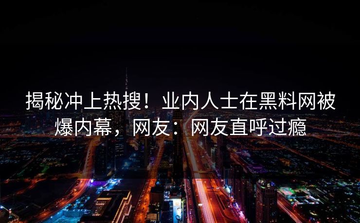 揭秘冲上热搜！业内人士在黑料网被爆内幕，网友：网友直呼过瘾