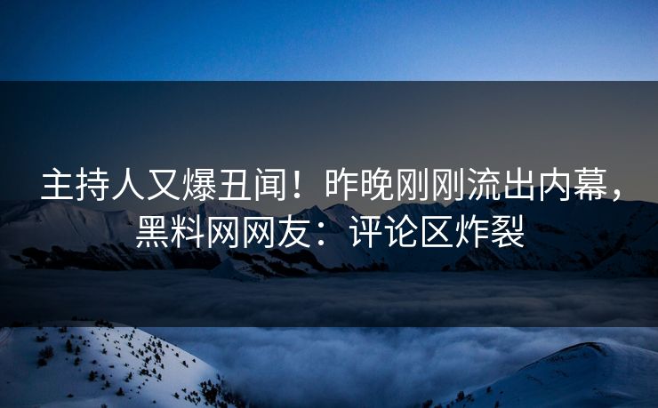 主持人又爆丑闻！昨晚刚刚流出内幕，黑料网网友：评论区炸裂