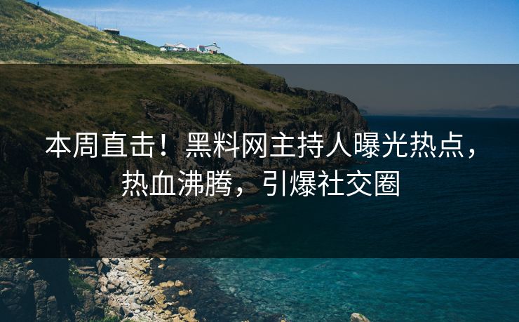 本周直击！黑料网主持人曝光热点，热血沸腾，引爆社交圈