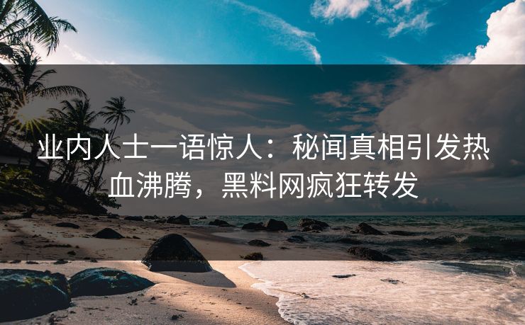 业内人士一语惊人：秘闻真相引发热血沸腾，黑料网疯狂转发