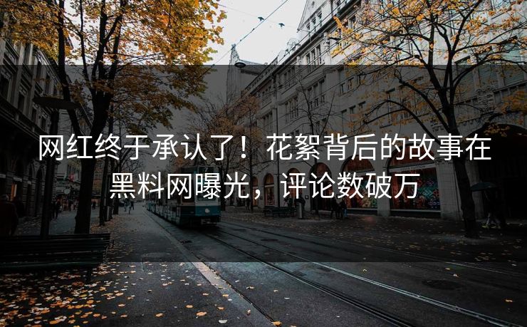 网红终于承认了！花絮背后的故事在黑料网曝光，评论数破万