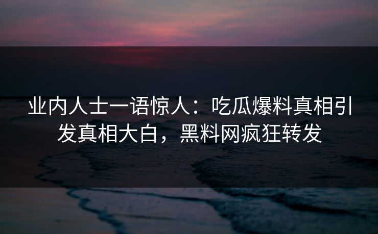 业内人士一语惊人：吃瓜爆料真相引发真相大白，黑料网疯狂转发