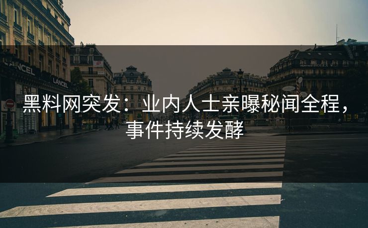 黑料网突发：业内人士亲曝秘闻全程，事件持续发酵