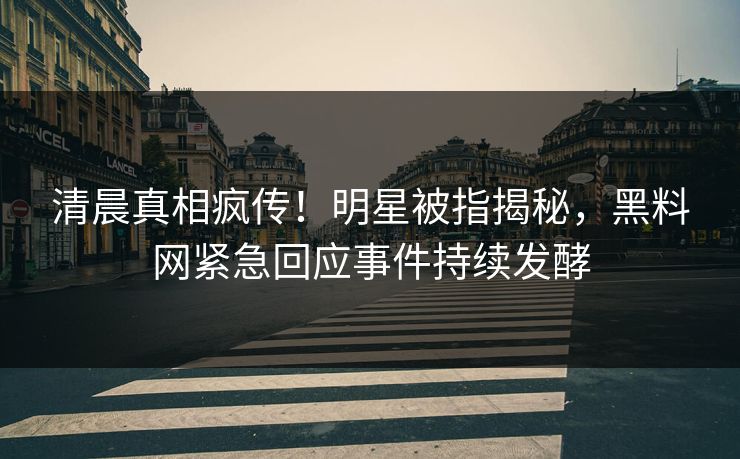 清晨真相疯传！明星被指揭秘，黑料网紧急回应事件持续发酵