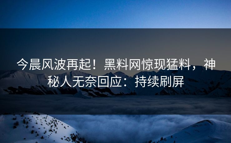 今晨风波再起！黑料网惊现猛料，神秘人无奈回应：持续刷屏