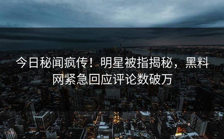 今日秘闻疯传！明星被指揭秘，黑料网紧急回应评论数破万