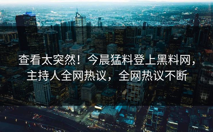 查看太突然！今晨猛料登上黑料网，主持人全网热议，全网热议不断