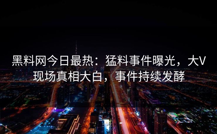 黑料网今日最热：猛料事件曝光，大V现场真相大白，事件持续发酵