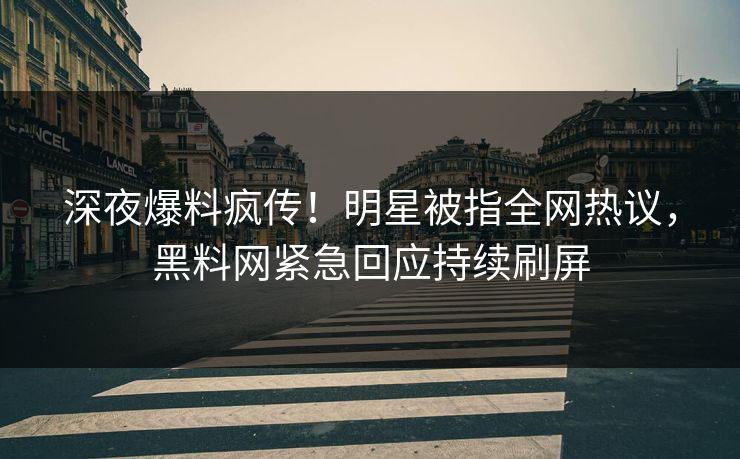 深夜爆料疯传！明星被指全网热议，黑料网紧急回应持续刷屏