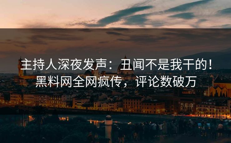 主持人深夜发声：丑闻不是我干的！黑料网全网疯传，评论数破万