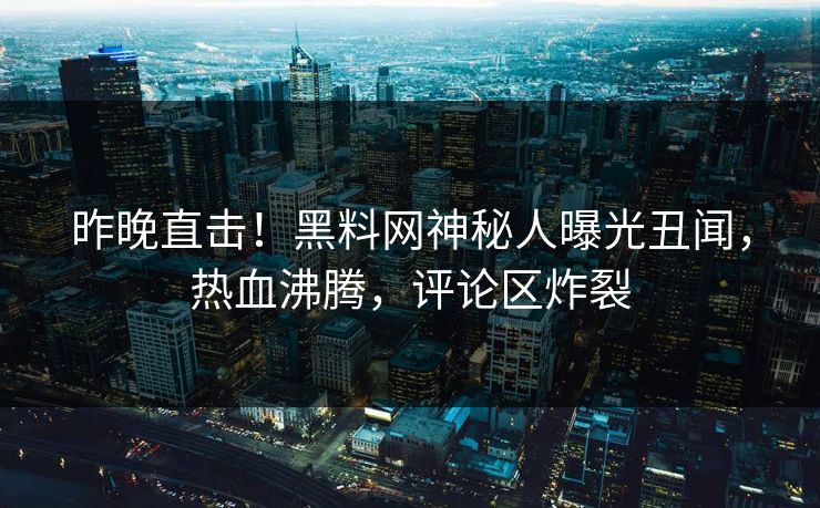 昨晚直击！黑料网神秘人曝光丑闻，热血沸腾，评论区炸裂