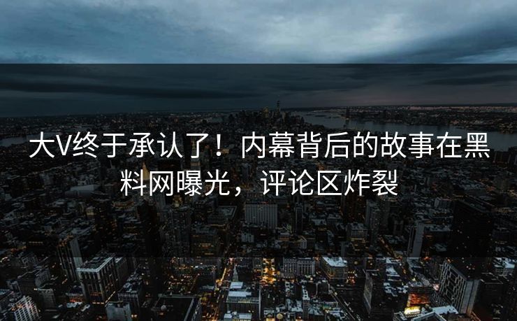 大V终于承认了！内幕背后的故事在黑料网曝光，评论区炸裂