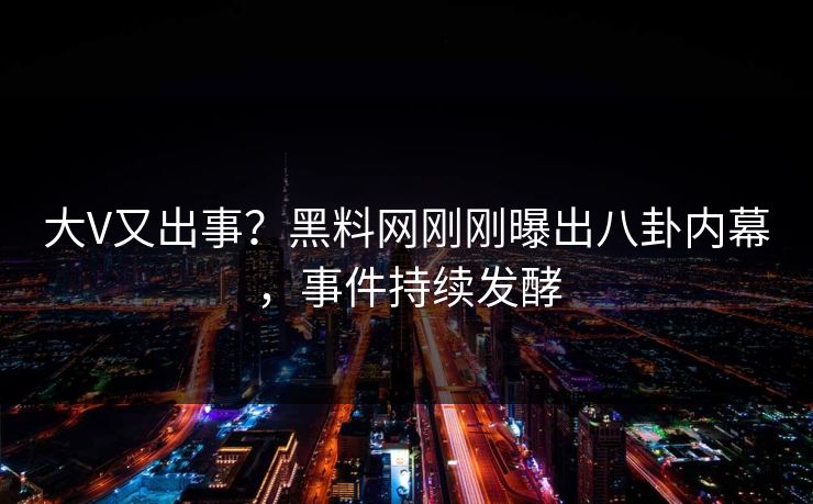 大V又出事？黑料网刚刚曝出八卦内幕，事件持续发酵