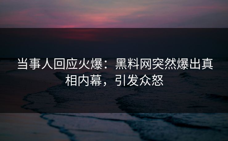 当事人回应火爆：黑料网突然爆出真相内幕，引发众怒
