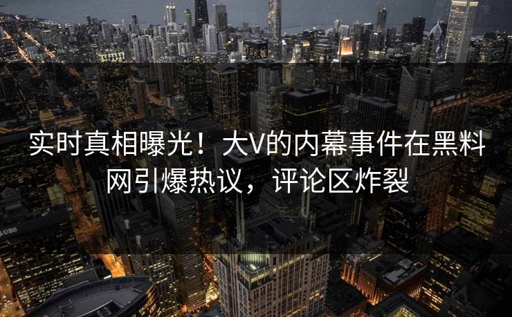 实时真相曝光！大V的内幕事件在黑料网引爆热议，评论区炸裂