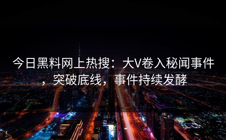 今日黑料网上热搜：大V卷入秘闻事件，突破底线，事件持续发酵