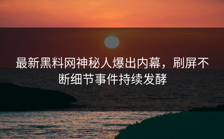 最新黑料网神秘人爆出内幕，刷屏不断细节事件持续发酵