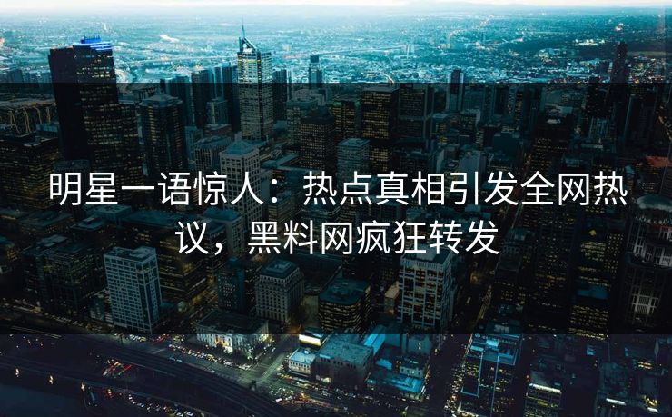 明星一语惊人：热点真相引发全网热议，黑料网疯狂转发
