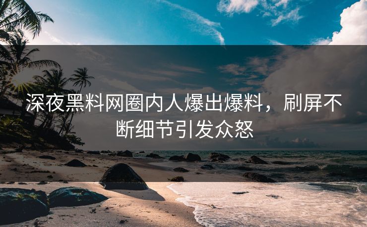 深夜黑料网圈内人爆出爆料，刷屏不断细节引发众怒