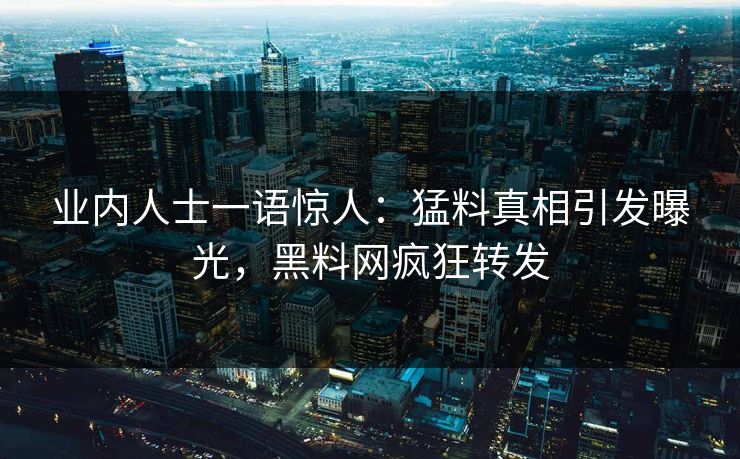 业内人士一语惊人：猛料真相引发曝光，黑料网疯狂转发