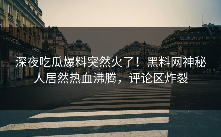 深夜吃瓜爆料突然火了！黑料网神秘人居然热血沸腾，评论区炸裂
