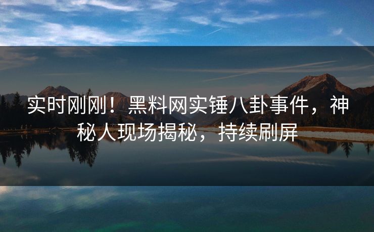 实时刚刚！黑料网实锤八卦事件，神秘人现场揭秘，持续刷屏