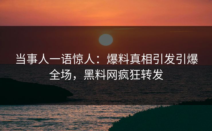 当事人一语惊人：爆料真相引发引爆全场，黑料网疯狂转发