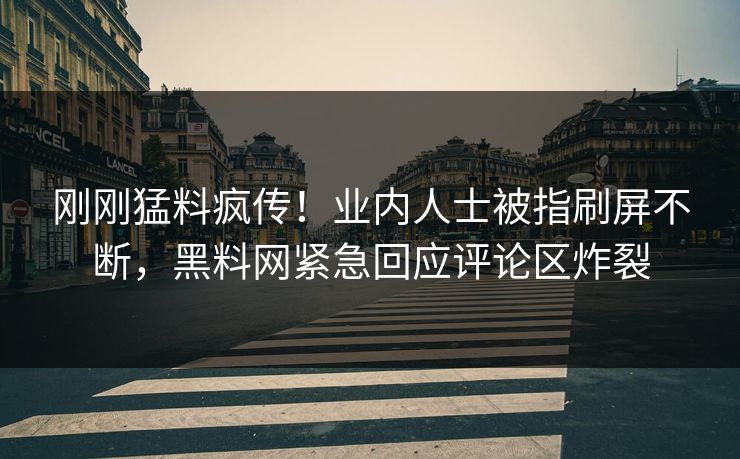 刚刚猛料疯传！业内人士被指刷屏不断，黑料网紧急回应评论区炸裂