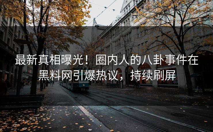 最新真相曝光！圈内人的八卦事件在黑料网引爆热议，持续刷屏
