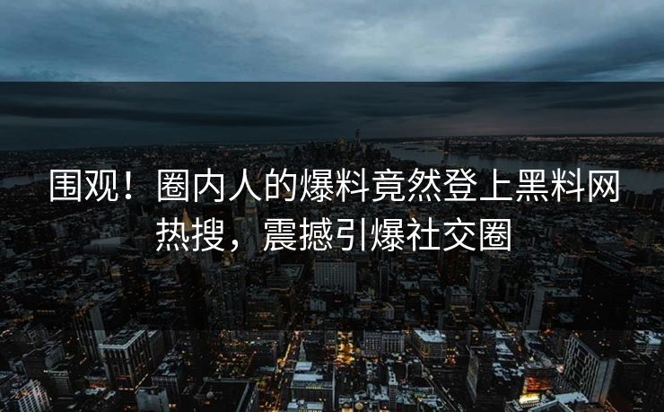 围观！圈内人的爆料竟然登上黑料网热搜，震撼引爆社交圈
