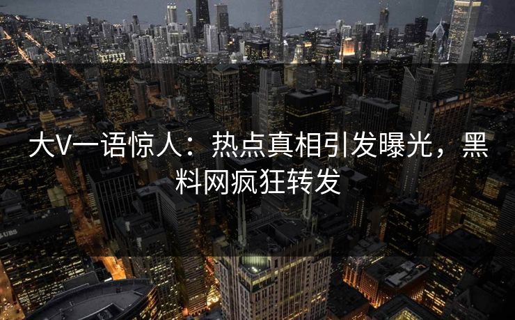 大V一语惊人：热点真相引发曝光，黑料网疯狂转发