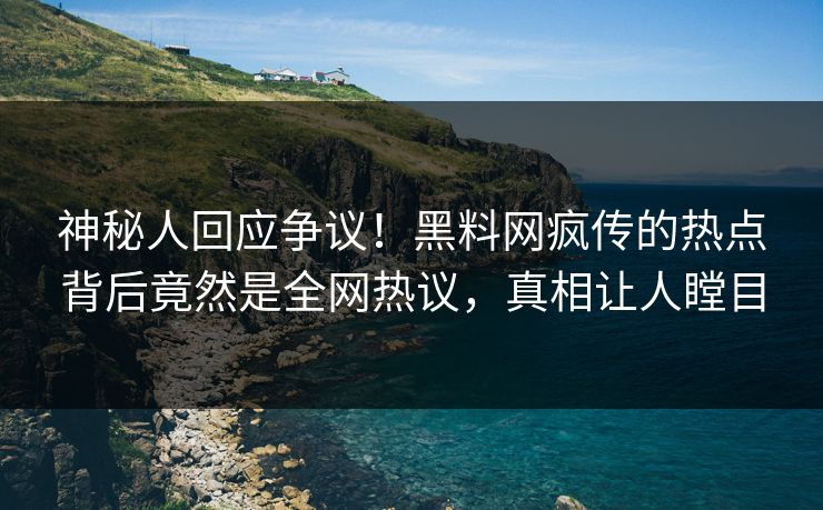 神秘人回应争议！黑料网疯传的热点背后竟然是全网热议，真相让人瞠目