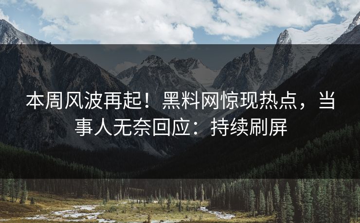 本周风波再起！黑料网惊现热点，当事人无奈回应：持续刷屏