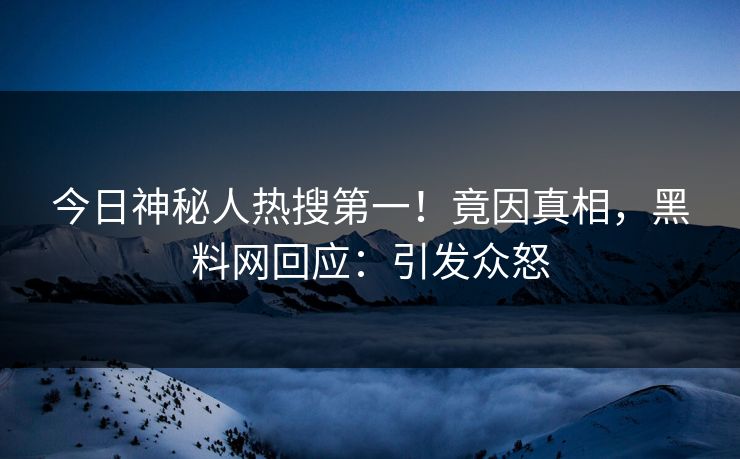 今日神秘人热搜第一！竟因真相，黑料网回应：引发众怒