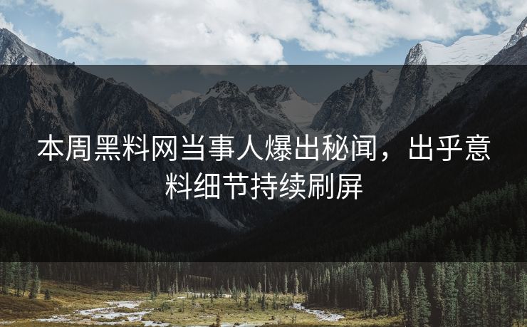 本周黑料网当事人爆出秘闻，出乎意料细节持续刷屏