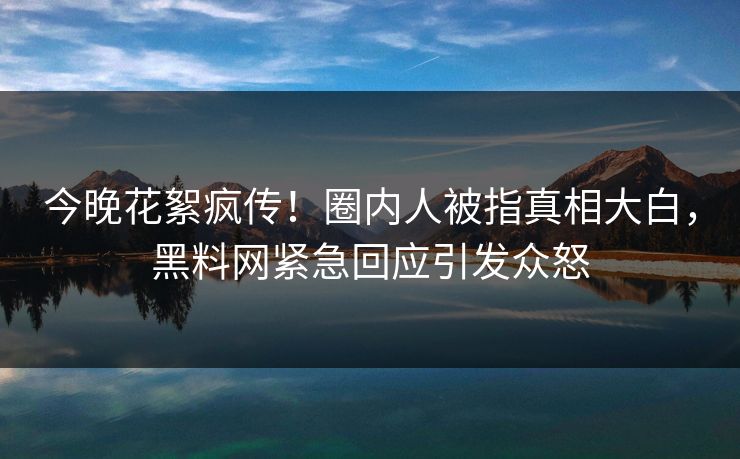 今晚花絮疯传！圈内人被指真相大白，黑料网紧急回应引发众怒