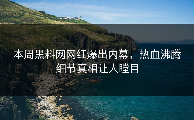 本周黑料网网红爆出内幕，热血沸腾细节真相让人瞠目