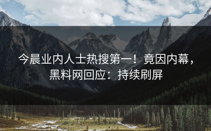今晨业内人士热搜第一！竟因内幕，黑料网回应：持续刷屏