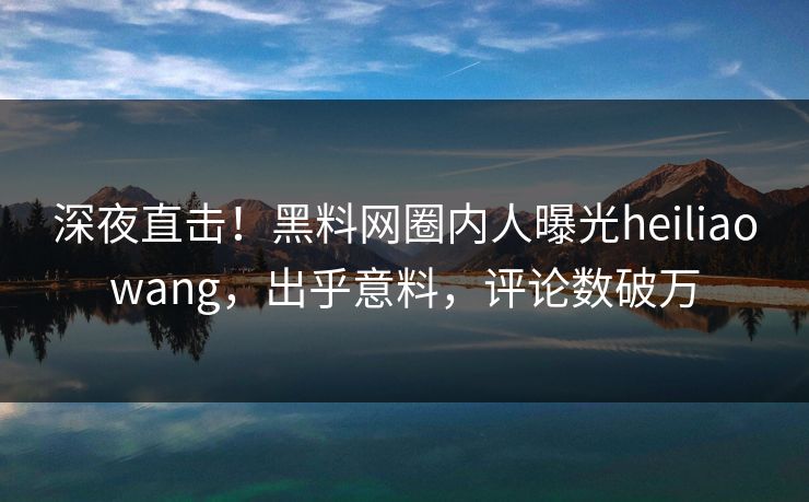深夜直击！黑料网圈内人曝光heiliaowang，出乎意料，评论数破万