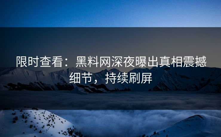 限时查看：黑料网深夜曝出真相震撼细节，持续刷屏
