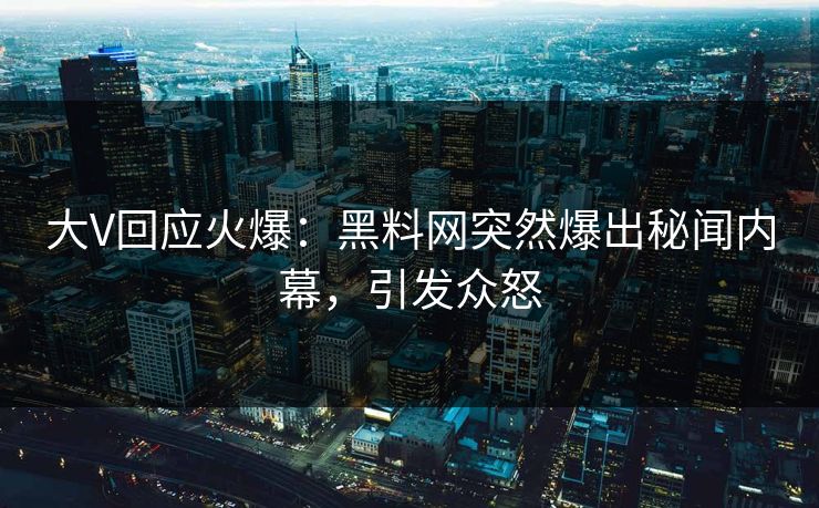 大V回应火爆：黑料网突然爆出秘闻内幕，引发众怒