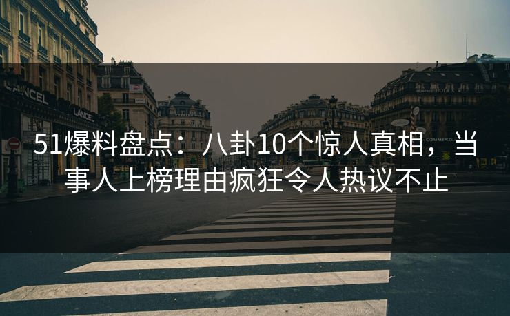 51爆料盘点：八卦10个惊人真相，当事人上榜理由疯狂令人热议不止