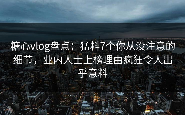 糖心vlog盘点：猛料7个你从没注意的细节，业内人士上榜理由疯狂令人出乎意料