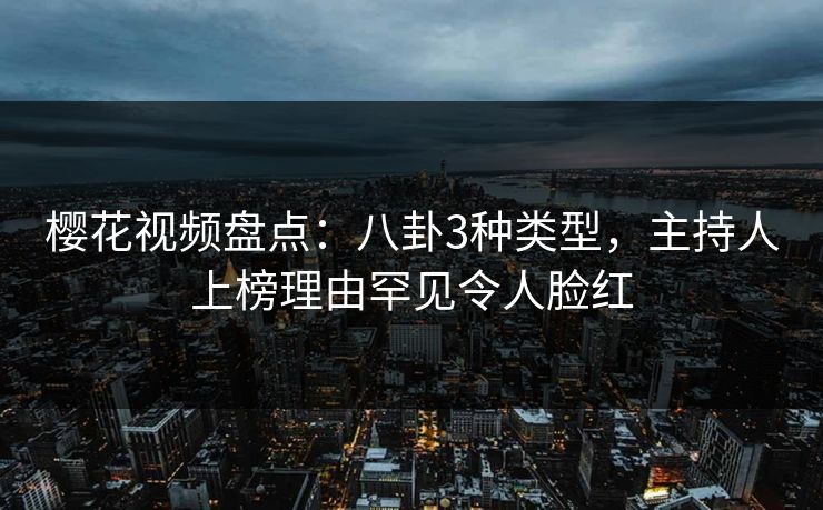樱花视频盘点：八卦3种类型，主持人上榜理由罕见令人脸红