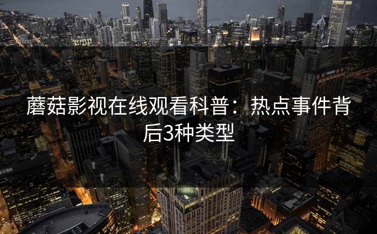 蘑菇影视在线观看科普：热点事件背后3种类型